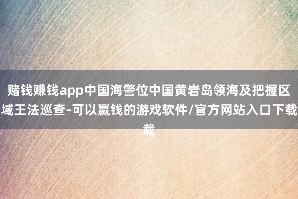 赌钱赚钱app中国海警位中国黄岩岛领海及把握区域王法巡查-可以赢钱的游戏软件/官方网站入口下载