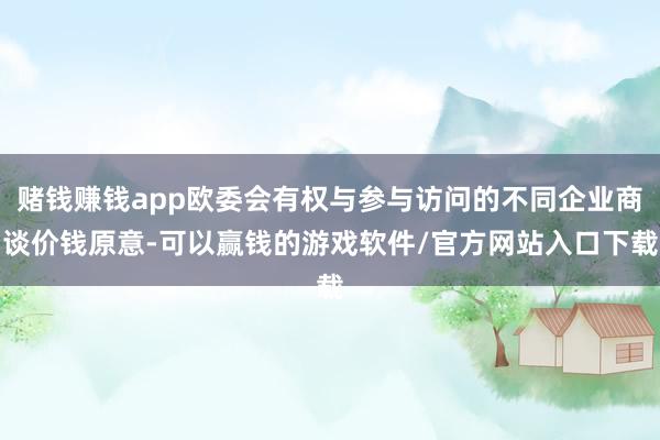 赌钱赚钱app欧委会有权与参与访问的不同企业商谈价钱原意-可以赢钱的游戏软件/官方网站入口下载
