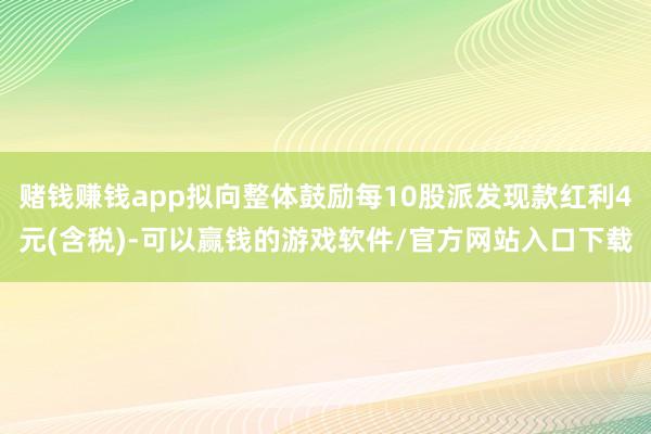 赌钱赚钱app拟向整体鼓励每10股派发现款红利4元(含税)-可以赢钱的游戏软件/官方网站入口下载