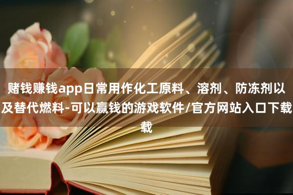 赌钱赚钱app日常用作化工原料、溶剂、防冻剂以及替代燃料-可以赢钱的游戏软件/官方网站入口下载