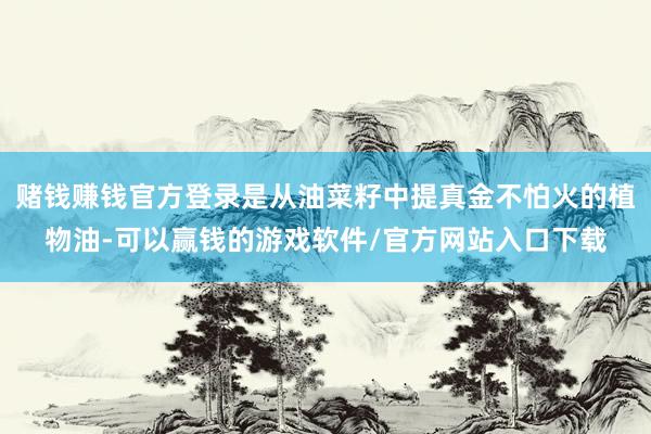 赌钱赚钱官方登录是从油菜籽中提真金不怕火的植物油-可以赢钱的游戏软件/官方网站入口下载