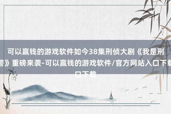 可以赢钱的游戏软件如今38集刑侦大剧《我是刑警》重磅来袭-可以赢钱的游戏软件/官方网站入口下载