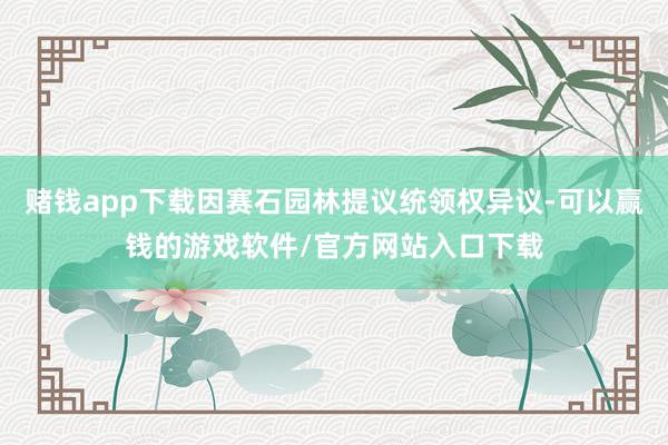赌钱app下载因赛石园林提议统领权异议-可以赢钱的游戏软件/官方网站入口下载