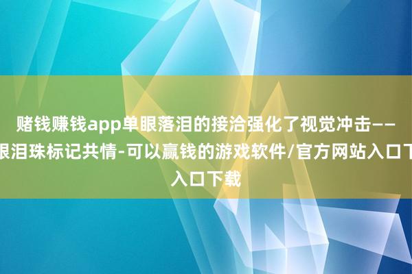 赌钱赚钱app单眼落泪的接洽强化了视觉冲击——右眼泪珠标记共情-可以赢钱的游戏软件/官方网站入口下载