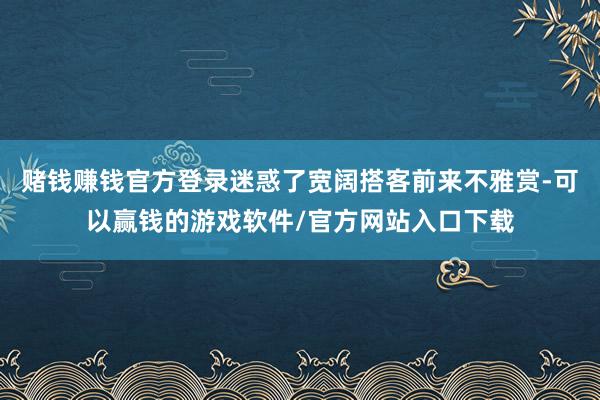 赌钱赚钱官方登录迷惑了宽阔搭客前来不雅赏-可以赢钱的游戏软件/官方网站入口下载