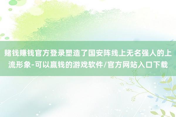 赌钱赚钱官方登录塑造了国安阵线上无名强人的上流形象-可以赢钱的游戏软件/官方网站入口下载