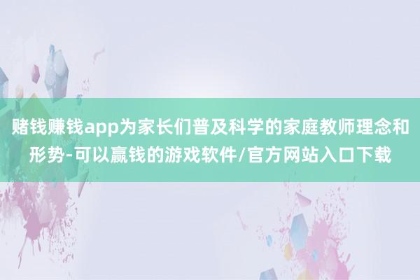 赌钱赚钱app为家长们普及科学的家庭教师理念和形势-可以赢钱的游戏软件/官方网站入口下载