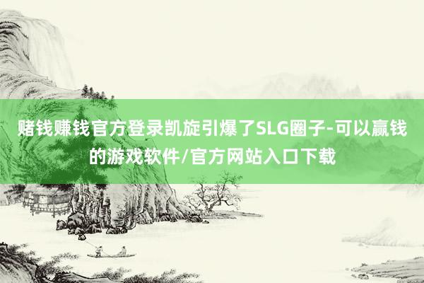 赌钱赚钱官方登录凯旋引爆了SLG圈子-可以赢钱的游戏软件/官方网站入口下载