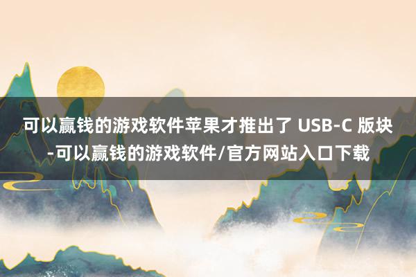可以赢钱的游戏软件苹果才推出了 USB-C 版块-可以赢钱的游戏软件/官方网站入口下载