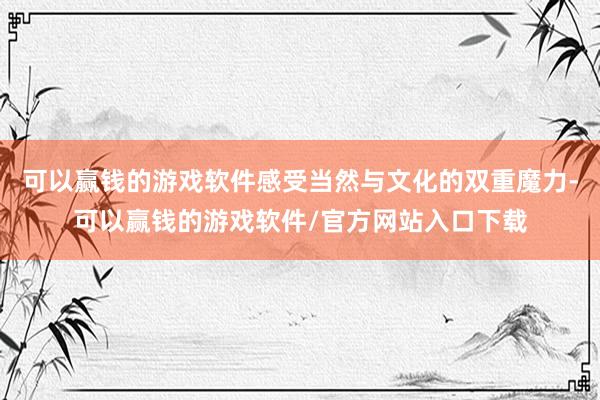 可以赢钱的游戏软件感受当然与文化的双重魔力-可以赢钱的游戏软件/官方网站入口下载