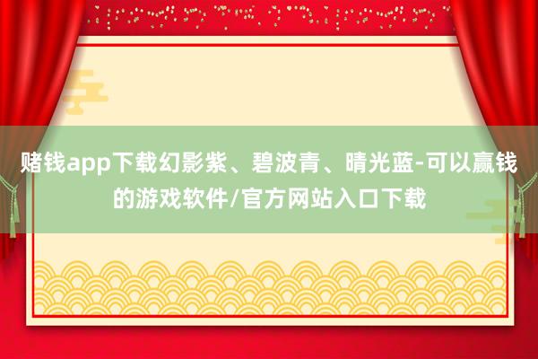 赌钱app下载幻影紫、碧波青、晴光蓝-可以赢钱的游戏软件/官方网站入口下载
