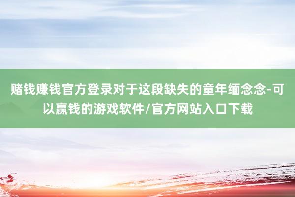 赌钱赚钱官方登录对于这段缺失的童年缅念念-可以赢钱的游戏软件/官方网站入口下载