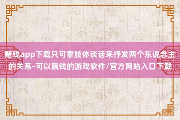 赌钱app下载只可靠肢体谈话来抒发两个东说念主的关系-可以赢钱的游戏软件/官方网站入口下载