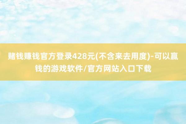 赌钱赚钱官方登录428元(不含来去用度)-可以赢钱的游戏软件/官方网站入口下载
