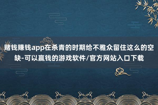 赌钱赚钱app在杀青的时期给不雅众留住这么的空缺-可以赢钱的游戏软件/官方网站入口下载