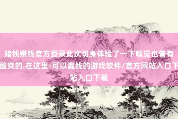 赌钱赚钱官方登录此次切身体验了一下嗅觉也曾有点酸爽的.在这里-可以赢钱的游戏软件/官方网站入口下载