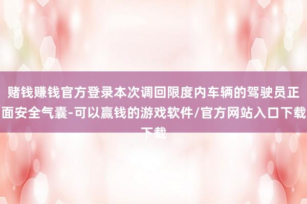 赌钱赚钱官方登录本次调回限度内车辆的驾驶员正面安全气囊-可以赢钱的游戏软件/官方网站入口下载