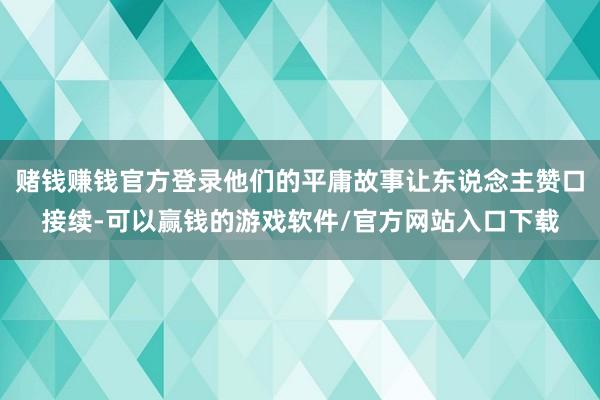 赌钱赚钱官方登录他们的平庸故事让东说念主赞口接续-可以赢钱的游戏软件/官方网站入口下载
