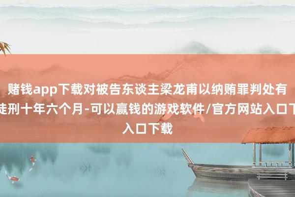 赌钱app下载对被告东谈主梁龙甫以纳贿罪判处有期徒刑十年六个月-可以赢钱的游戏软件/官方网站入口下载