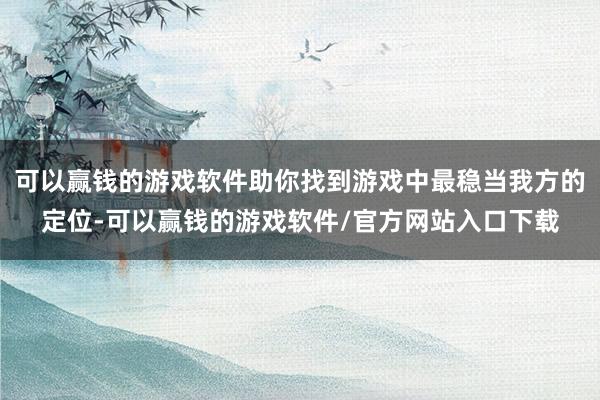 可以赢钱的游戏软件助你找到游戏中最稳当我方的定位-可以赢钱的游戏软件/官方网站入口下载