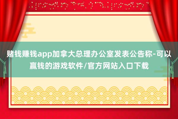 赌钱赚钱app加拿大总理办公室发表公告称-可以赢钱的游戏软件/官方网站入口下载