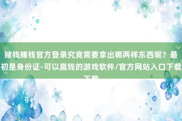 赌钱赚钱官方登录究竟需要拿出哪两样东西呢？最初是身份证-可以赢钱的游戏软件/官方网站入口下载