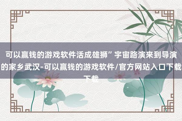 可以赢钱的游戏软件活成雄狮”宇宙路演来到导演的家乡武汉-可以赢钱的游戏软件/官方网站入口下载