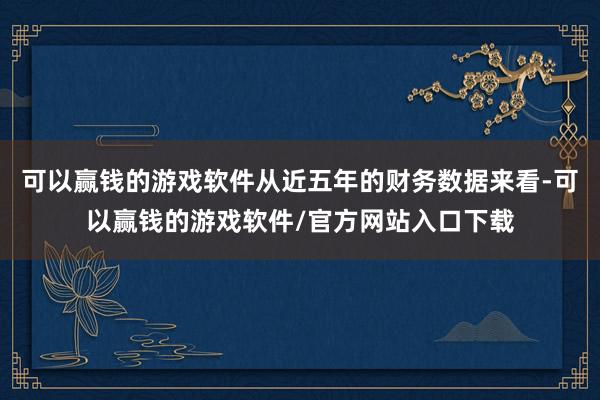 可以赢钱的游戏软件从近五年的财务数据来看-可以赢钱的游戏软件/官方网站入口下载
