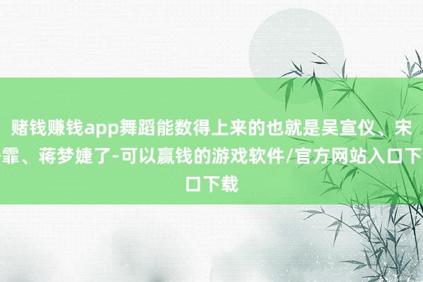 赌钱赚钱app舞蹈能数得上来的也就是吴宣仪、宋妍霏、蒋梦婕了-可以赢钱的游戏软件/官方网站入口下载