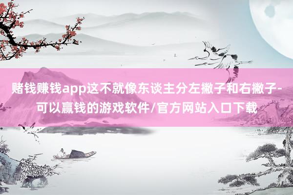 赌钱赚钱app这不就像东谈主分左撇子和右撇子-可以赢钱的游戏软件/官方网站入口下载