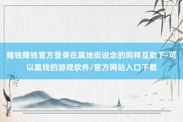 赌钱赚钱官方登录在属地街说念的同样互助下-可以赢钱的游戏软件/官方网站入口下载