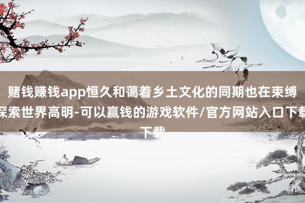 赌钱赚钱app恒久和蔼着乡土文化的同期也在束缚探索世界高明-可以赢钱的游戏软件/官方网站入口下载