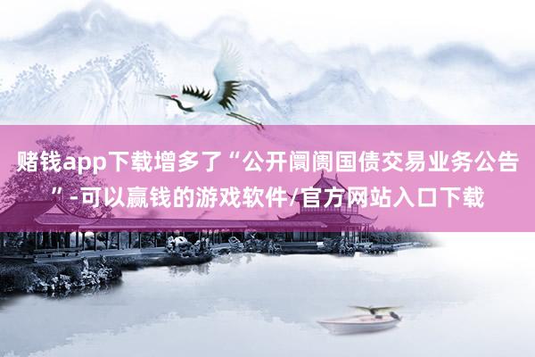 赌钱app下载增多了“公开阛阓国债交易业务公告”-可以赢钱的游戏软件/官方网站入口下载