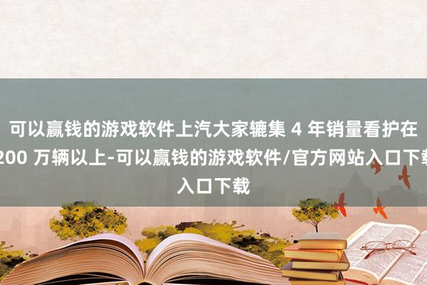 可以赢钱的游戏软件上汽大家辘集 4 年销量看护在 200 万辆以上-可以赢钱的游戏软件/官方网站入口下载