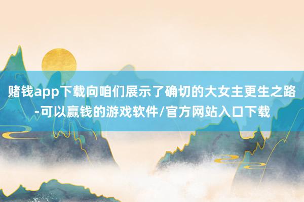 赌钱app下载向咱们展示了确切的大女主更生之路-可以赢钱的游戏软件/官方网站入口下载