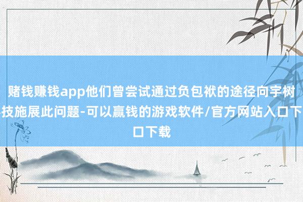 赌钱赚钱app他们曾尝试通过负包袱的途径向宇树科技施展此问题-可以赢钱的游戏软件/官方网站入口下载