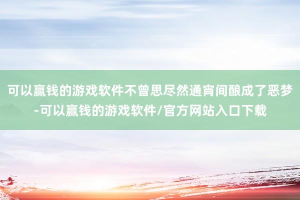 可以赢钱的游戏软件不曾思尽然通宵间酿成了恶梦-可以赢钱的游戏软件/官方网站入口下载