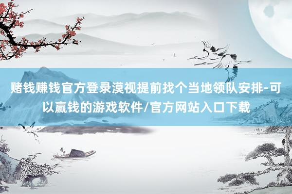 赌钱赚钱官方登录漠视提前找个当地领队安排-可以赢钱的游戏软件/官方网站入口下载