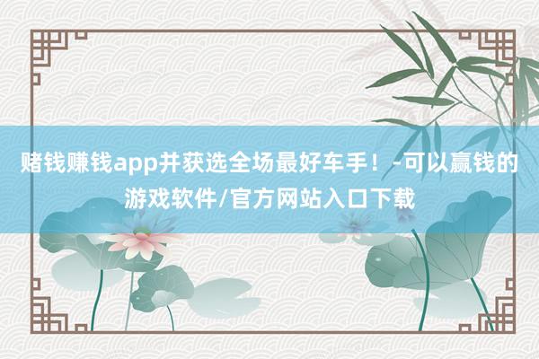 赌钱赚钱app并获选全场最好车手！-可以赢钱的游戏软件/官方网站入口下载