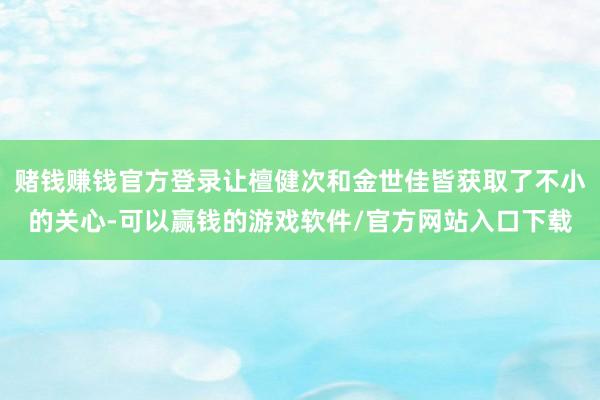 赌钱赚钱官方登录让檀健次和金世佳皆获取了不小的关心-可以赢钱的游戏软件/官方网站入口下载
