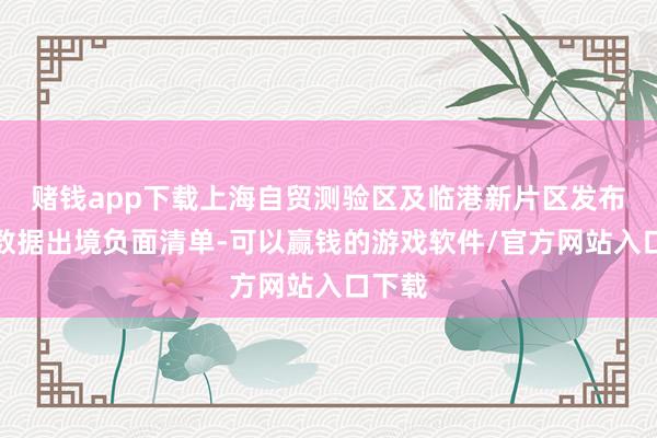 赌钱app下载上海自贸测验区及临港新片区发布首批数据出境负面清单-可以赢钱的游戏软件/官方网站入口下载
