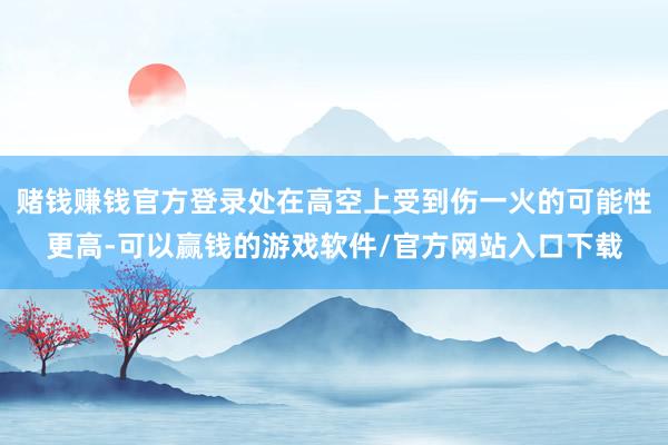 赌钱赚钱官方登录处在高空上受到伤一火的可能性更高-可以赢钱的游戏软件/官方网站入口下载