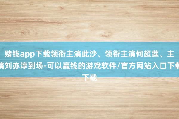 赌钱app下载领衔主演此沙、领衔主演何超莲、主演刘亦淳到场-可以赢钱的游戏软件/官方网站入口下载