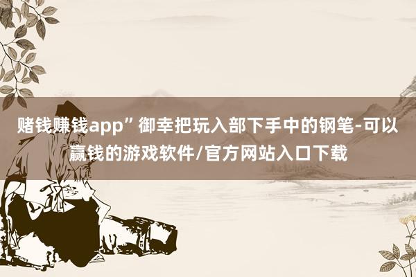 赌钱赚钱app”御幸把玩入部下手中的钢笔-可以赢钱的游戏软件/官方网站入口下载