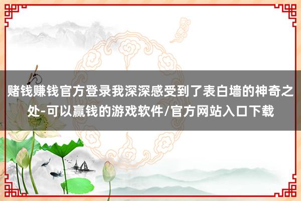 赌钱赚钱官方登录我深深感受到了表白墙的神奇之处-可以赢钱的游戏软件/官方网站入口下载