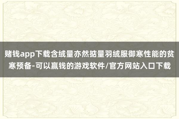赌钱app下载含绒量亦然掂量羽绒服御寒性能的贫寒预备-可以赢钱的游戏软件/官方网站入口下载