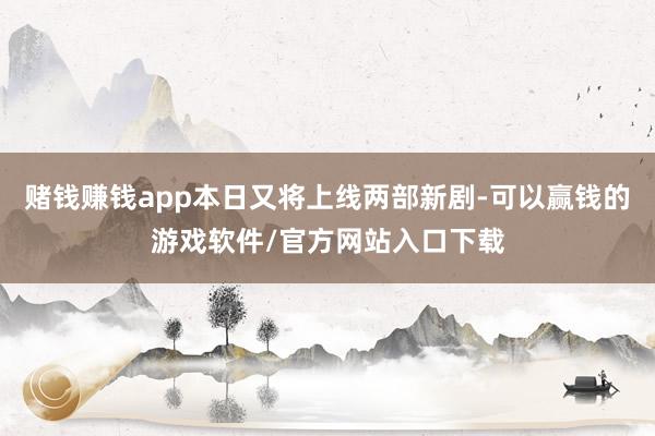 赌钱赚钱app本日又将上线两部新剧-可以赢钱的游戏软件/官方网站入口下载