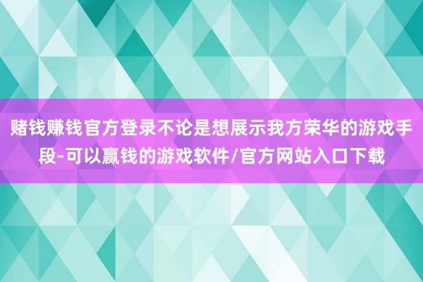 赌钱赚钱官方登录不论是想展示我方荣华的游戏手段-可以赢钱的游戏软件/官方网站入口下载