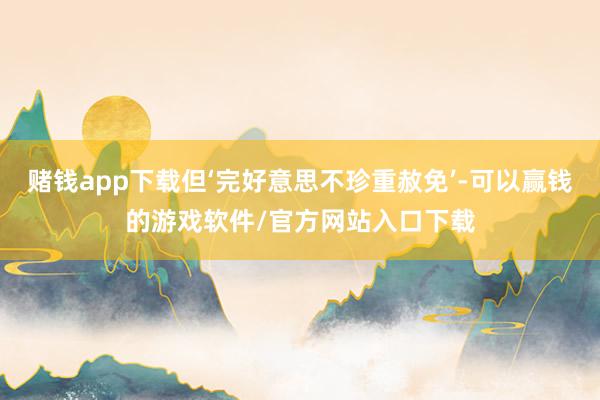 赌钱app下载但‘完好意思不珍重赦免’-可以赢钱的游戏软件/官方网站入口下载
