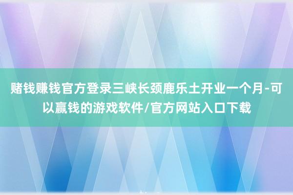赌钱赚钱官方登录三峡长颈鹿乐土开业一个月-可以赢钱的游戏软件/官方网站入口下载